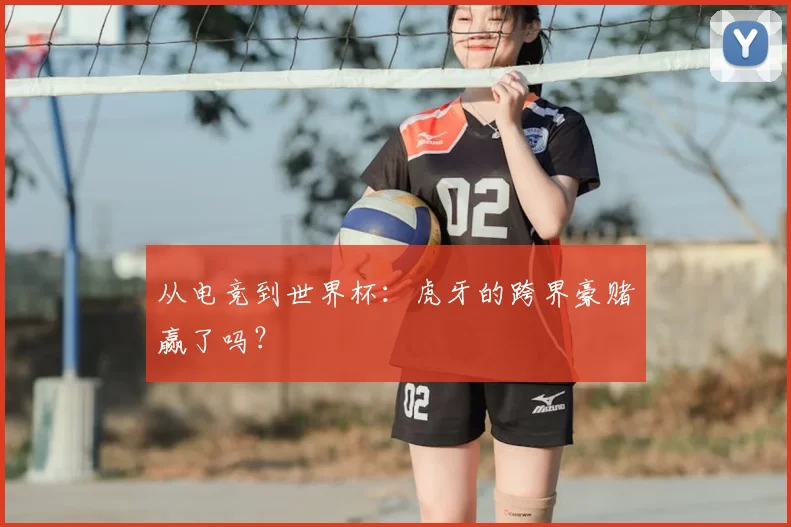 从电竞到世界杯：虎牙的跨界豪赌赢了吗？