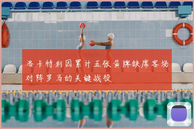 洛卡特利因累计五张黄牌缺席客场对阵罗马的关键战役