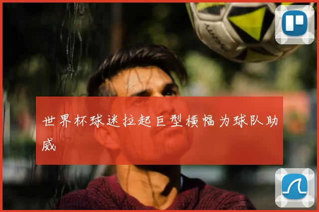 世界杯球迷拉起巨型横幅为球队助威