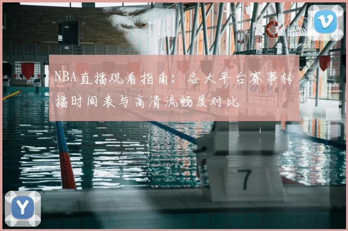 NBA直播观看指南：各大平台赛事转播时间表与高清流畅度对比