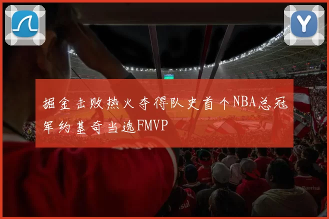 掘金击败热火夺得队史首个NBA总冠军约基奇当选FMVP