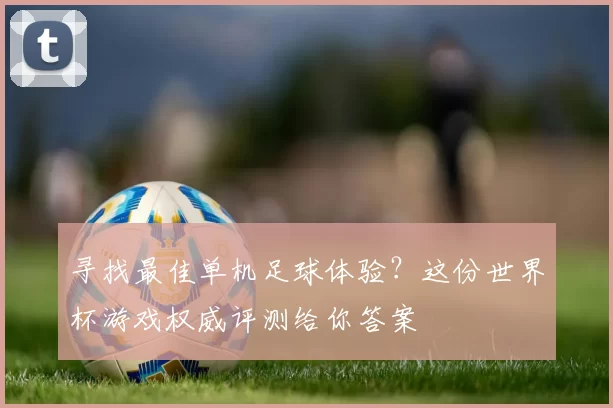 寻找最佳单机足球体验？这份世界杯游戏权威评测给你答案