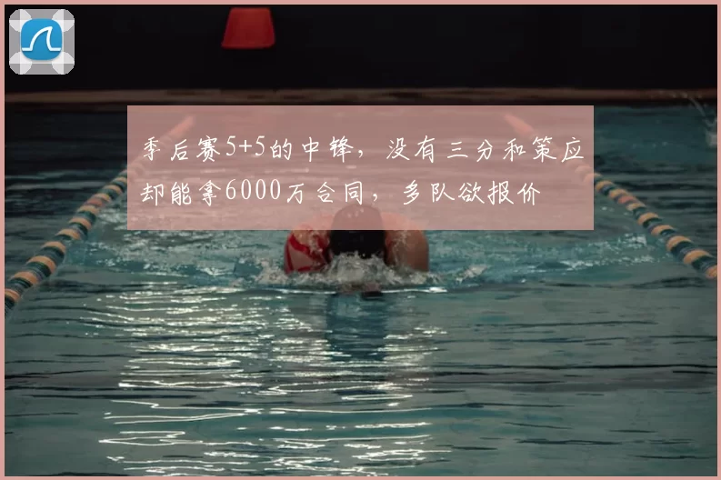 季后赛5+5的中锋，没有三分和策应却能拿6000万合同，多队欲报价