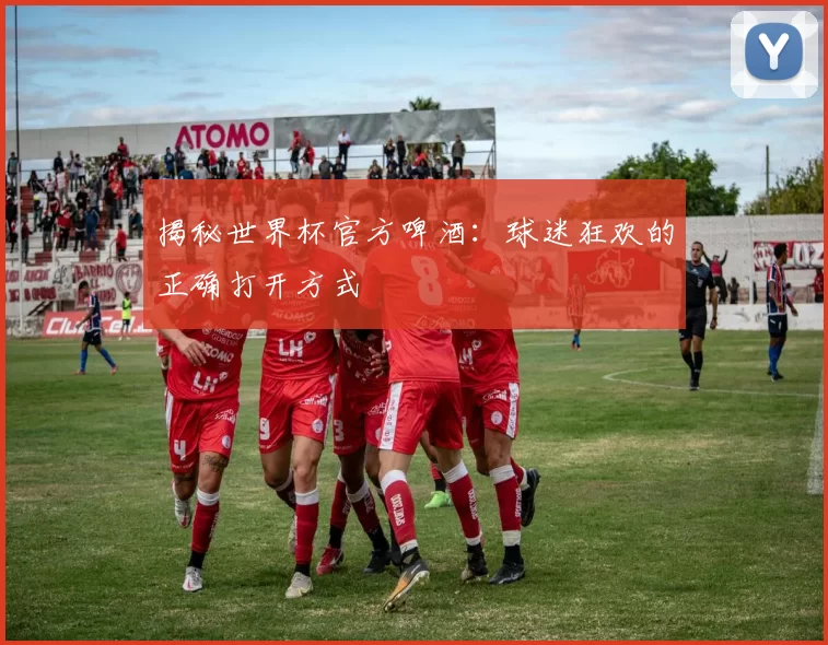 揭秘世界杯官方啤酒：球迷狂欢的正确打开方式