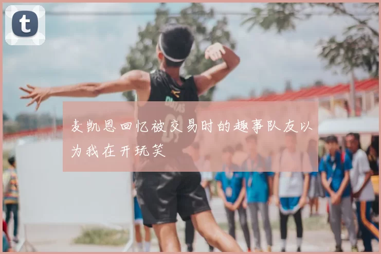 麦凯恩回忆被交易时的趣事队友以为我在开玩笑
