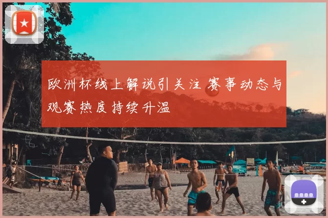 欧洲杯线上解说引关注 赛事动态与观赛热度持续升温