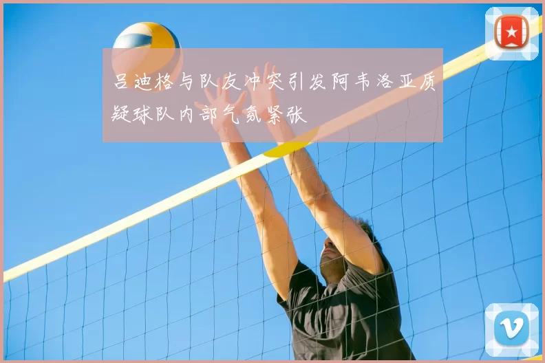 吕迪格与队友冲突引发阿韦洛亚质疑球队内部气氛紧张
