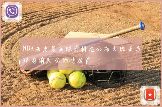 NBA历史最高球员排名公布文班亚马跻身前列戈伯特居首