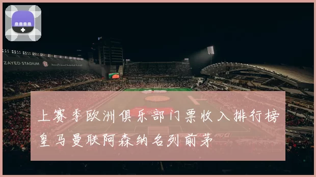 上赛季欧洲俱乐部门票收入排行榜皇马曼联阿森纳名列前茅