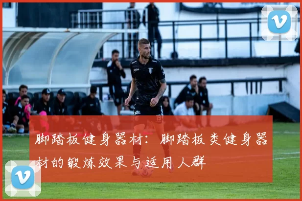 脚踏板健身器材：脚踏板类健身器材的锻炼效果与适用人群