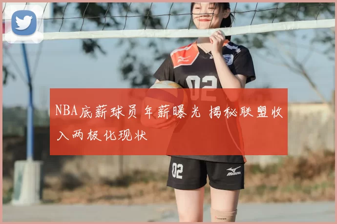NBA底薪球员年薪曝光 揭秘联盟收入两极化现状