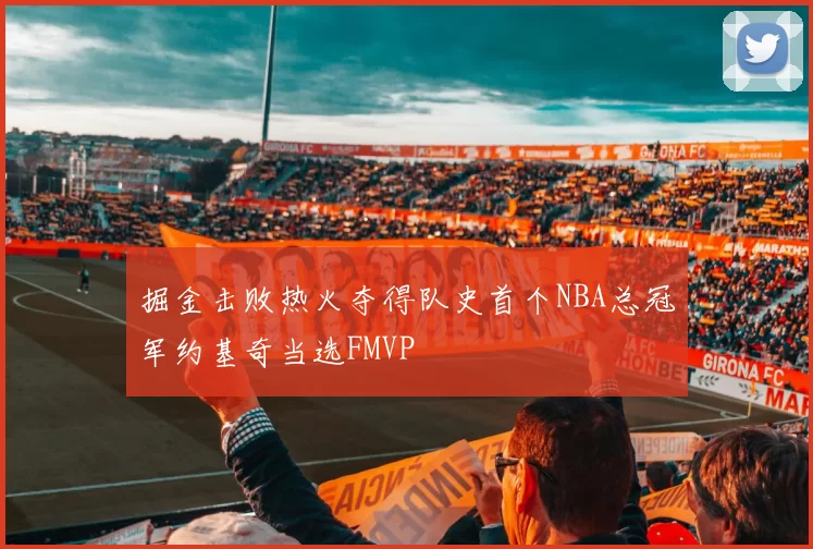 掘金击败热火夺得队史首个NBA总冠军约基奇当选FMVP