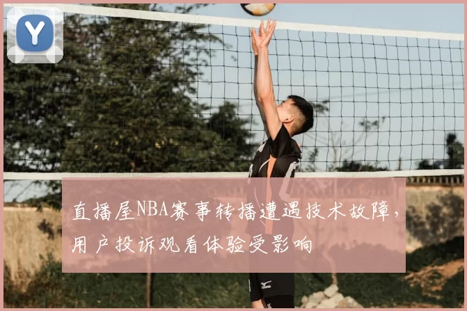 直播屋NBA赛事转播遭遇技术故障，用户投诉观看体验受影响