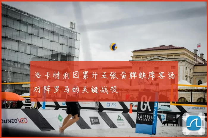 洛卡特利因累计五张黄牌缺席客场对阵罗马的关键战役