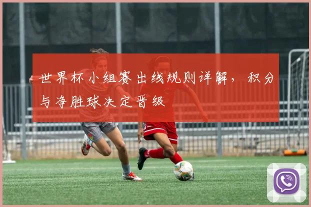 世界杯小组赛出线规则详解，积分与净胜球决定晋级