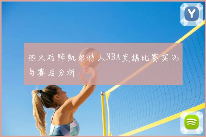 热火对阵凯尔特人NBA直播比赛实况与赛后分析