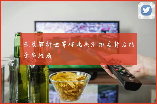 深度解析世界杯北美洲排名背后的竞争格局