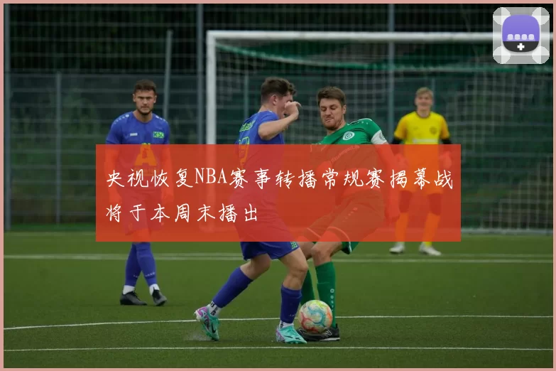 央视恢复NBA赛事转播常规赛揭幕战将于本周末播出