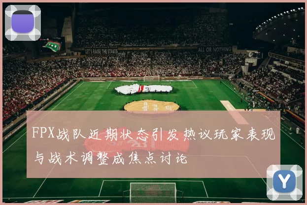 FPX战队近期状态引发热议玩家表现与战术调整成焦点讨论