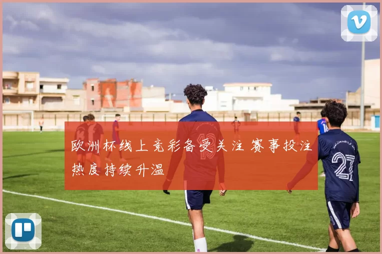 欧洲杯线上竞彩备受关注 赛事投注热度持续升温