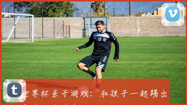 世界杯亲子游戏：和孩子一起踢出家庭欢乐时光