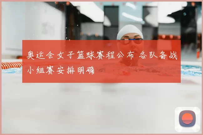 奥运会女子篮球赛程公布 各队备战小组赛安排明确