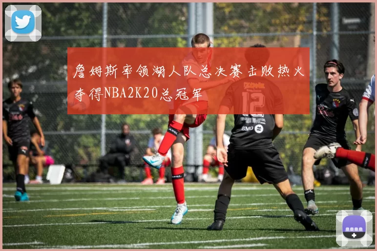 詹姆斯率领湖人队总决赛击败热火夺得NBA2K20总冠军