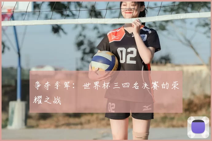 争夺季军：世界杯三四名决赛的荣耀之战