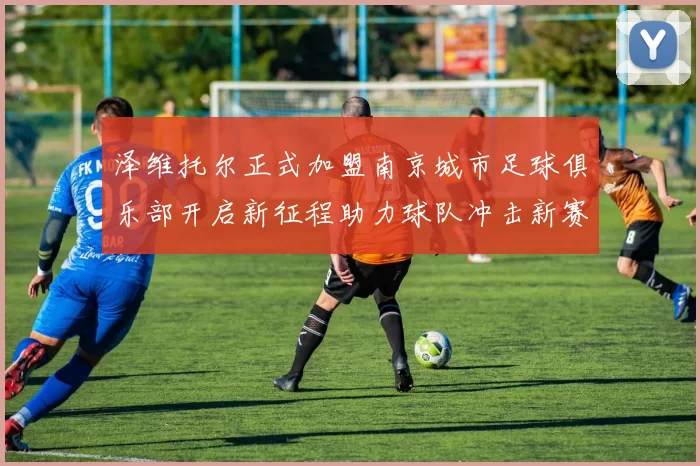 泽维托尔正式加盟南京城市足球俱乐部开启新征程助力球队冲击新赛季