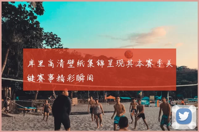 库里高清壁纸集锦呈现其本赛季关键赛事精彩瞬间