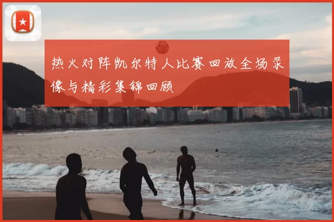热火对阵凯尔特人比赛回放全场录像与精彩集锦回顾