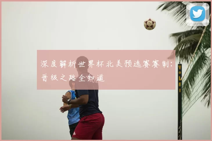 深度解析世界杯北美预选赛赛制：晋级之路全知道