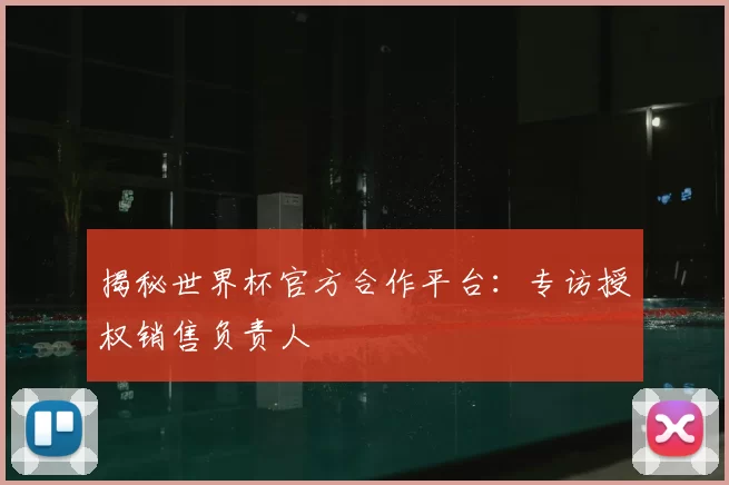 揭秘世界杯官方合作平台:专访授权销售负责人
