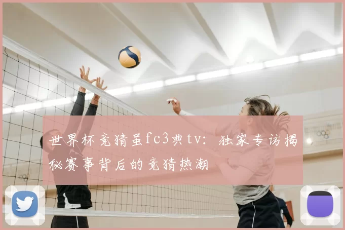 世界杯竞猜虽fc3典tv：独家专访揭秘赛事背后的竞猜热潮