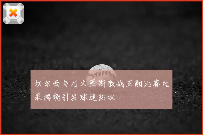 切尔西与尤文图斯激战正酣比赛结果揭晓引发球迷热议