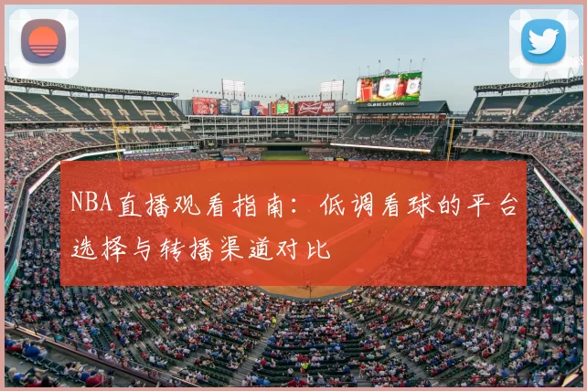 NBA直播观看指南:低调看球的平台选择与转播渠道对比