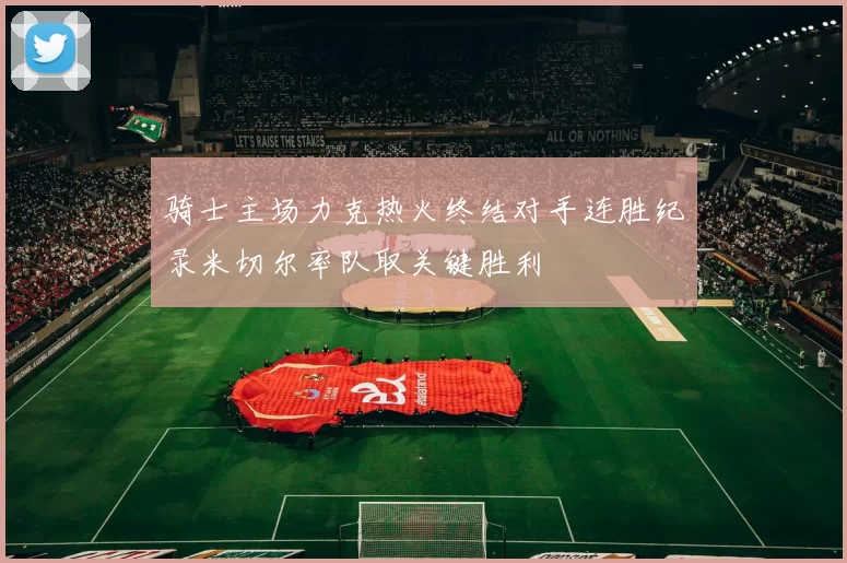 骑士主场力克热火终结对手连胜纪录米切尔率队取关键胜利