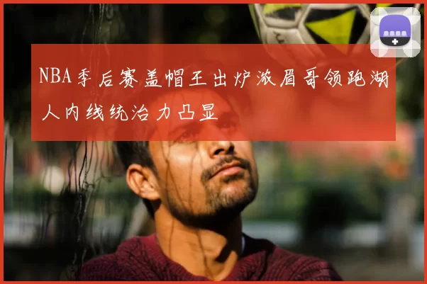 NBA季后赛盖帽王出炉浓眉哥领跑湖人内线统治力凸显