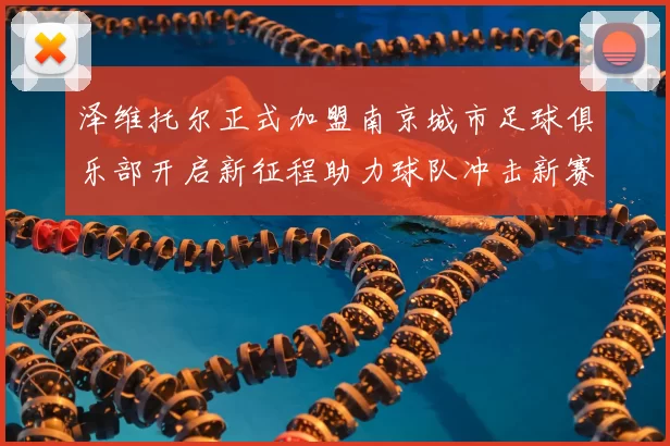 泽维托尔正式加盟南京城市足球俱乐部开启新征程助力球队冲击新赛季