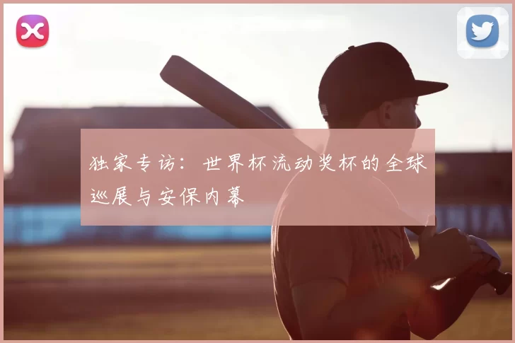 独家专访:世界杯流动奖杯的全球巡展与安保内幕