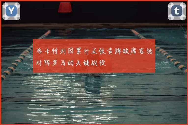 洛卡特利因累计五张黄牌缺席客场对阵罗马的关键战役