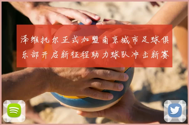 泽维托尔正式加盟南京城市足球俱乐部开启新征程助力球队冲击新赛季