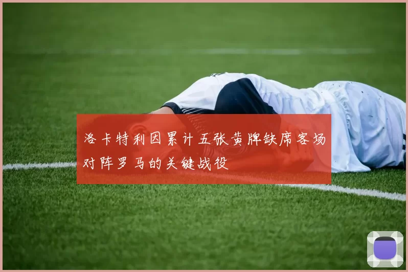 洛卡特利因累计五张黄牌缺席客场对阵罗马的关键战役