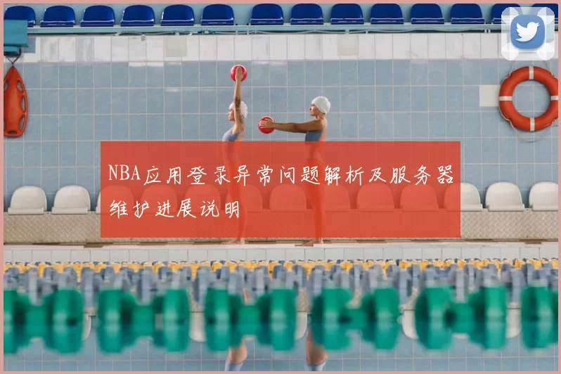 NBA应用登录异常问题解析及服务器维护进展说明